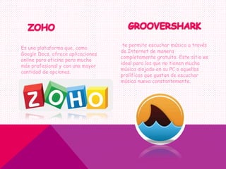 te permite escuchar música a través
de Internet de manera
completamente gratuita. Este sitio es
ideal para los que no tienen mucha
música alojada en su PC o aquellos
prolíficos que gustan de escuchar
música nueva constantemente.
Es una plataforma que, como
Google Docs, ofrece aplicaciones
online para oficina pero mucho
más profesional y con una mayor
cantidad de opciones.
 