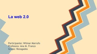 La web 2.0
Participante: Wilmar Marrufo
Profesora: Ana M. Franco
Grupo: Rezagados
 