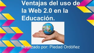 Ventajas del uso de
la Web 2.0 en la
Educación.
Realizado por: Piedad Ordóñez
 