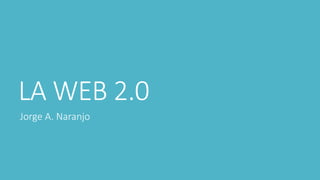 LA WEB 2.0
Jorge A. Naranjo
 