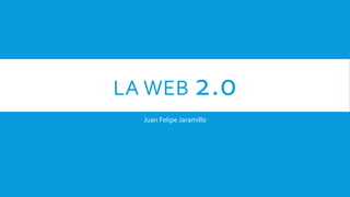 LA WEB 2.0
Juan Felipe Jaramillo
 