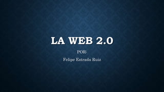 LA WEB 2.0
POR:
Felipe Estrada Ruiz
 