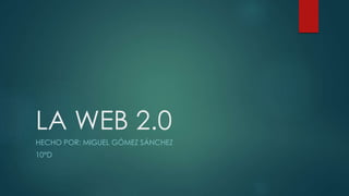 LA WEB 2.0
HECHO POR: MIGUEL GÓMEZ SÁNCHEZ
10°D
 