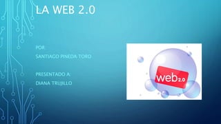 LA WEB 2.0
POR:
SANTIAGO PINEDA TORO
PRESENTADO A:
DIANA TRUJILLO
 