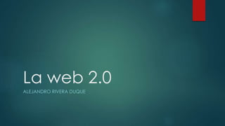 La web 2.0
ALEJANDRO RIVERA DUQUE
 