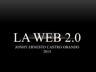 LA WEB 2.0
JONHY ERNESTO CASTRO OBANDO
2015
 