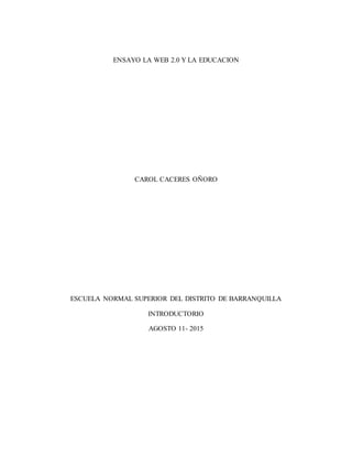 ENSAYO LA WEB 2.0 Y LA EDUCACION
CAROL CACERES OÑORO
ESCUELA NORMAL SUPERIOR DEL DISTRITO DE BARRANQUILLA
INTRODUCTORIO
AGOSTO 11- 2015
 