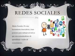 .Redes Sociales: Es una
herramienta innovadora y mas
potentes para trabajar en red ya
que son comunicadores de
aprendizaje o redes de
conocimiento.
REDES SOCIALES
 