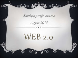WEB 2.0
Santiago garzón castaño
Agosto 2015
 