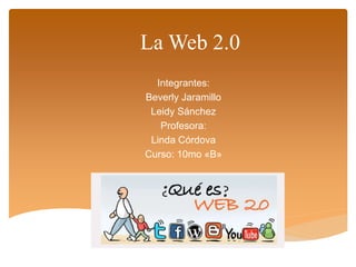La Web 2.0
Integrantes:
Beverly Jaramillo
Leidy Sánchez
Profesora:
Linda Córdova
Curso: 10mo «B»
 