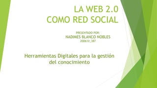 LA WEB 2.0
COMO RED SOCIAL
Herramientas Digitales para la gestión
del conocimiento
PRESENTADO POR:
NADIMES BLANCO NOBLES
200610_387
 