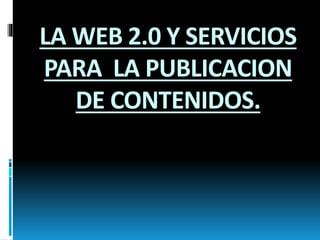 LA WEB 2.0 Y SERVICIOS
PARA LA PUBLICACION
DE CONTENIDOS.
 