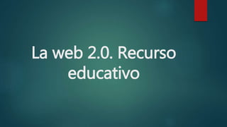 La web 2.0. Recurso
educativo
 