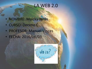 LA WEB 2.0
• NOMBRE: Maicky Terán
• CURSO: Decimo C
• PROFESOR: Manuel Vinces
• FECHA: 2016/08/03
 