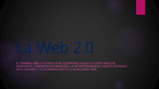La Web 2.0
EL TÉRMINO WEB 2.0 O WEB SOCIAL COMPRENDE AQUELLOS SITIOS WEB QUE
FACILITAN EL COMPARTIR INFORMACIÓN, LA INTEROPERABILIDAD, DISEÑO CENTRADO
EN EL USUARIO Y LA COLABORACIÓN EN LA WORLD WIDE WEB.
 