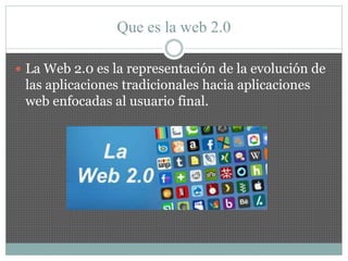 Que es la web 2.0
 La Web 2.0 es la representación de la evolución de
las aplicaciones tradicionales hacia aplicaciones
w...