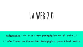 LaWEB2.0
Asignatura: “N’Tics: Uso pedagógico en el aula I”
1° Año Tramo de Formación Pedagógico para Nivel Medio
 