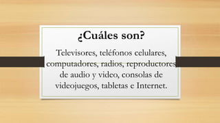 ¿Cuáles son?
Televisores, teléfonos celulares,
computadores, radios, reproductores
de audio y video, consolas de
videojuegos, tabletas e Internet.
 