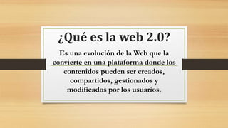 ¿Qué es la web 2.0?
Es una evolución de la Web que la
convierte en una plataforma donde los
contenidos pueden ser creados,
compartidos, gestionados y
modificados por los usuarios.
 