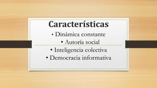 Características
• Dinámica constante
• Autoría social
• Inteligencia colectiva
• Democracia informativa
 
