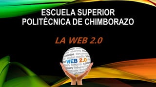 ESCUELA SUPERIOR
POLITÉCNICA DE CHIMBORAZO
LA WEB 2.0
 