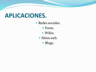 APLICACIONES.
 Redes sociales.
 Foros.
 Wikis.
 Sitios web.
 Blogs.
 