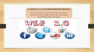 LA WEB 2.0 Y LA LECTOESCRITURA DIGITAL
“La red somos todos y es para todos” la nueva red es abierta,
democrática, flexible, compleja, compleja diversa, participativa,
descentralizada, lúdica y poco amena.
 
