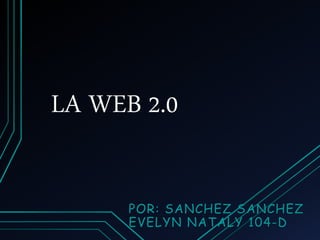 LA WEB 2.0
POR: SANCHEZ SANCHEZ
EVELYN NATALY 104-D
 