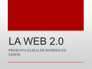 LA WEB 2.0
PRESENTA:ELIZALDE RODRIGUEZ
EDWIN
 