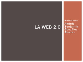 Presentador:
Andrés
Benjamín
González
Álvarez
LA WEB 2.0
 