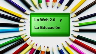 La Web 2.0 y
La Educación.
 