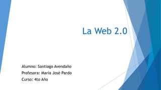 La Web 2.0
Alumno: Santiago Avendaño
Profesora: María José Pardo
Curso: 4to Año
 