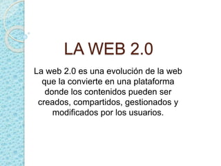 LA WEB 2.0
La web 2.0 es una evolución de la web
que la convierte en una plataforma
donde los contenidos pueden ser
creados, compartidos, gestionados y
modificados por los usuarios.
 