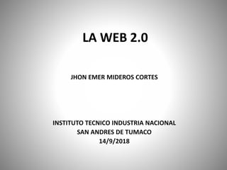 LA WEB 2.0
JHON EMER MIDEROS CORTES
INSTITUTO TECNICO INDUSTRIA NACIONAL
SAN ANDRES DE TUMACO
14/9/2018
 