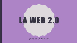 LA WEB 2.0
¿ Q U É E S L A W E B 2 . 0 ?
 