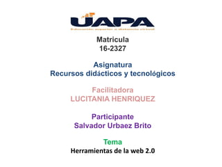 Matricula
16-2327
Asignatura
Recursos didácticos y tecnológicos
Facilitadora
LUCITANIA HENRIQUEZ
Participante
Salvador Urbaez Brito
Tema
Herramientas de la web 2.0
 