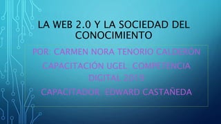 LA WEB 2.0 Y LA SOCIEDAD DEL
CONOCIMIENTO
POR: CARMEN NORA TENORIO CALDERÓN
CAPACITACIÓN UGEL: COMPETENCIA
DIGITAL 2019
CAPACITADOR: EDWARD CASTAÑEDA
 