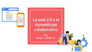 La web 2.0 y el
Aprendizaje
colaborativo
Por:
Jorge A. Miñán M.
 