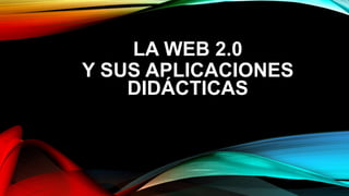 LA WEB 2.0
Y SUS APLICACIONES
DIDÁCTICAS
 