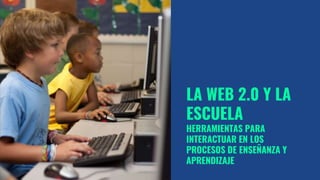 LA WEB 2.0 Y LA
ESCUELA
HERRAMIENTAS PARA
INTERACTUAR EN LOS
PROCESOS DE ENSEÑANZA Y
APRENDIZAJE
 