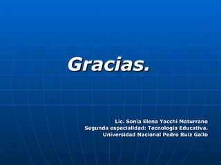 Gracias. Lic. Sonia Elena Yacchi Maturrano Segunda especialidad: Tecnología Educativa. Universidad Nacional Pedro Ruiz Gallo 