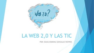 LA WEB 2,0 Y LAS TIC
POR: DIANA DOMINIG GONZALEZ RIOFRIO
 