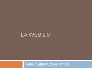 LA WEB 2.0
KARINA LIBREROS HURTADO
 