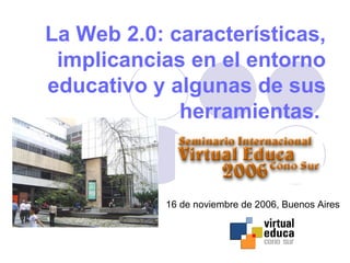 La Web 2.0: características,
 implicancias en el entorno
educativo y algunas de sus
             herramientas.



            16 de noviembre de 2006, Buenos Aires
 