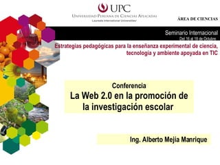 Conferencia La Web 2.0 en la promoción de la investigación escolar  Ing. Alberto Mejía Manrique  
