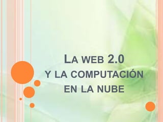 LA WEB 2.0
Y LA COMPUTACIÓN
EN LA NUBE
 