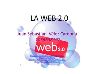 LA WEB 2.0 Juan Sebastián  Vélez Cardona 1036638197 http://www.maestrosdelweb.com/editorial/web2/ http://es.wikipedia.org/ http://sociedadinformacion.fundacion.telefonica.com/ http://www.servicioswebmarketing.com 