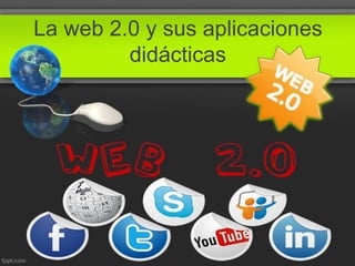 La web 2.0 y sus aplicaciones
didácticas
 