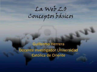 La Web 2.0
    Conceptos básicos



      Guillermo Herrera
Docente investigador Universidad
      Católica de Oriente
 