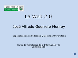 La Web 2.0

José Alfredo Guerrero Monroy

Especialización en Pedagogía y Docencia Universitaria



    Curso de Tecnologías de la Información y la
                  Comunicación
 